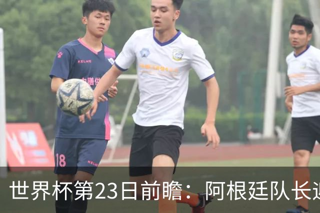 世界杯第23日前瞻：阿根廷队长迎历史之夜 卫冕冠军PK大黑马