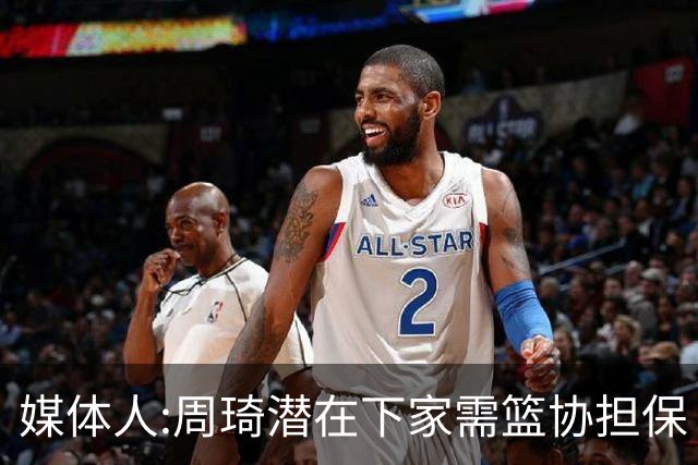 媒体人:周琦潜在下家需篮协担保 篮协不敢担保