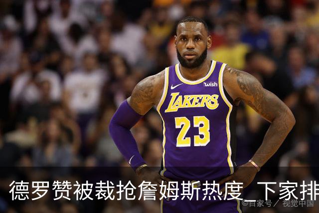 德罗赞被裁抢詹姆斯热度 下家排长队首选猛龙马刺？