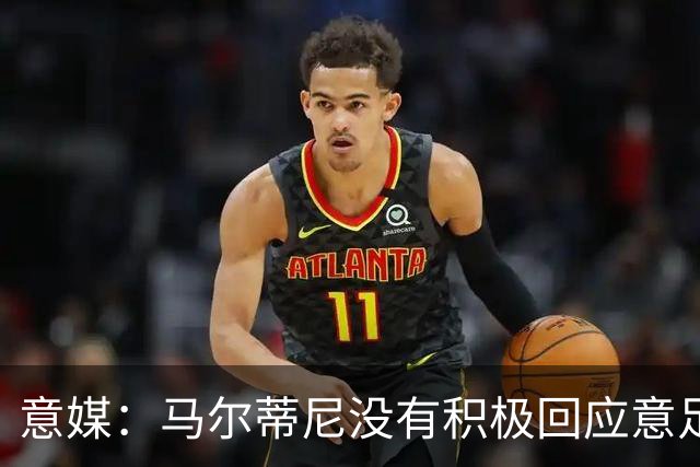 意媒：马尔蒂尼没有积极回应意足协，孔蒂年薪要求比曼奇尼更高