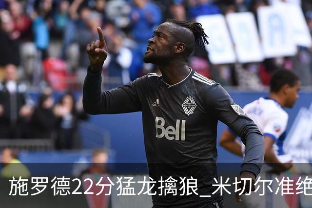 施罗德22分猛龙擒狼 米切尔准绝杀骑士胜篮网