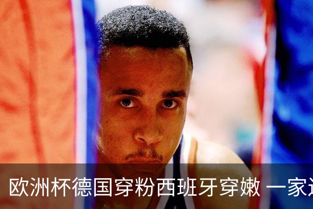 欧洲杯德国穿粉西班牙穿嫩 一家还盖了检验章