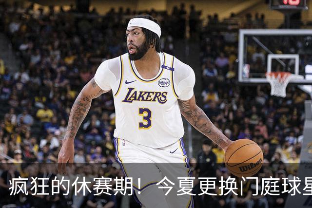 疯狂的休赛期！今夏更换门庭球星：老詹离紫金军 字母降临南海岸