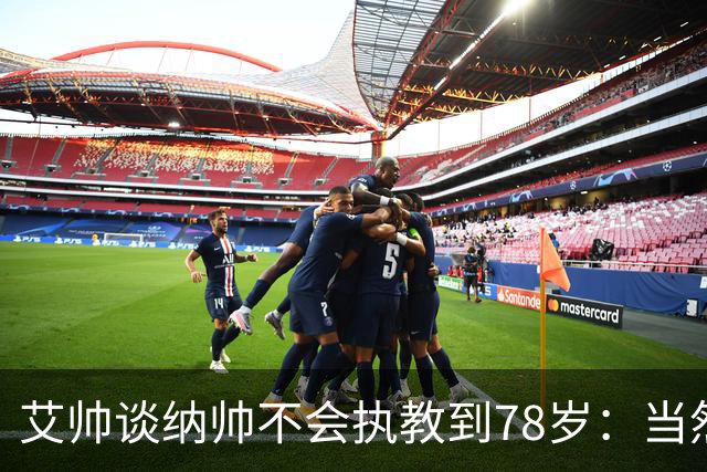 艾帅谈纳帅不会执教到78岁：当然，那么年轻就被开还拿巨额解约金