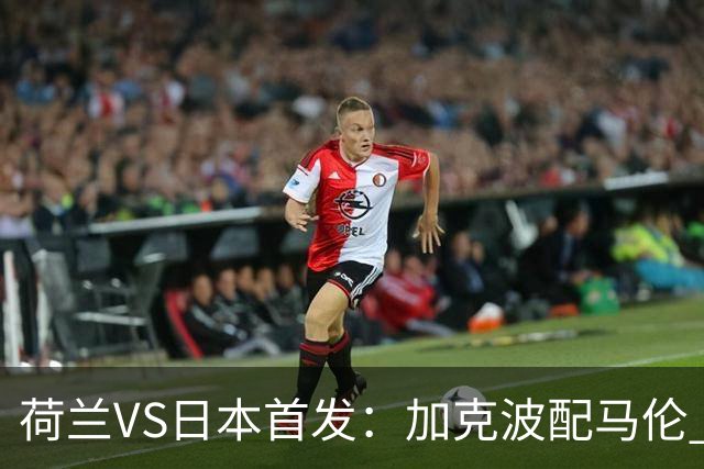 荷兰VS日本首发：加克波配马伦 久保建英搭档堂安律