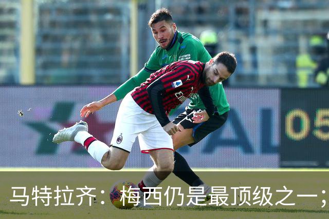 马特拉齐：梅西仍是最顶级之一；乌兹基地有12块球场 意大利才3块