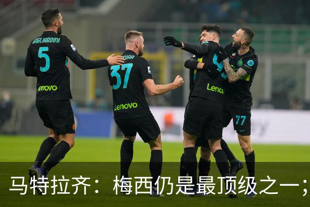马特拉齐：梅西仍是最顶级之一；乌兹基地有12块球场 意大利才3块