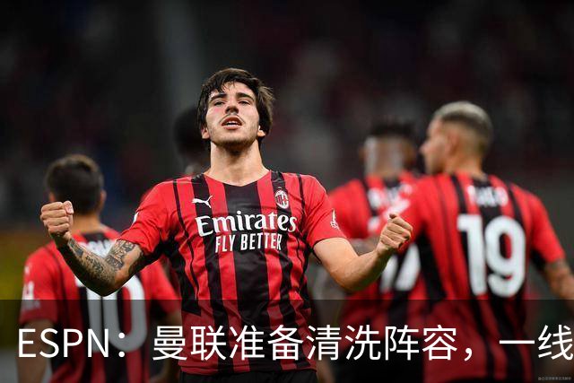 ESPN：曼联准备清洗阵容，一线队11人未来存疑